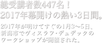 総受講者数447名！2017年幕開けの熱い3日間。　2017年が明けてすぐの1月3〜5日、新潟市でヴィスラフ・デュデックのワークショップが開催され…